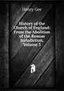 History of the Church of England: From the Abolition of the Roman Jurisdiction, Volume 3 - Henry Gee