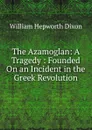 The Azamoglan: A Tragedy : Founded On an Incident in the Greek Revolution - Dixon William Hepworth