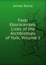 Fasti Eboracenses: Lives of the Archbishops of York, Volume 1 - James Raine
