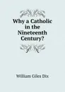 Why a Catholic in the Nineteenth Century. - William Giles Dix