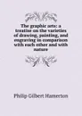 The graphic arts: a treatise on the varieties of drawing, painting, and engraving in comparison with each other and with nature - Hamerton Philip Gilbert