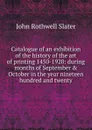 Catalogue of an exhibition of the history of the art of printing 1450-1920: during months of September . October in the year nineteen hundred and twenty - John Rothwell Slater