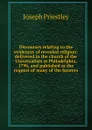 Discourses relating to the evidences of revealed religion: delivered in the church of the Universalists at Philadelphia, 1796, and published at the request of many of the hearers - Joseph Priestley