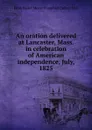 An oration delivered at Lancaster, Mass. in celebration of American independence, July, 1825 - Jacob Bailey Moore Pamphlet Collect DLC