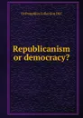 Republicanism or democracy. - YA Pamphlet Collection DLC