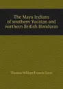 The Maya Indians of southern Yucatan and northern British Honduras - Thomas William Francis Gann