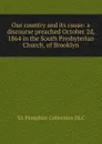 Our country and its cause: a discourse preached October 2d, 1864 in the South Presbyterian Church, of Brooklyn - YA Pamphlet Collection DLC
