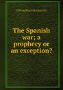 The Spanish war; a prophecy or an exception. - YA Pamphlet Collection DLC