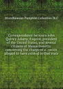 Correspondence between John Quincy Adams, Esquire, president of the United States, and several citizens of Massachusetts: concerning the charge of a . union alleged to have existed in that state - Miscellaneous Pamphlet Collection DLC