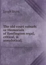 The old court suburb: or Memorials of Kenfington regal, critical, . anecdotical; - Hunt Leigh