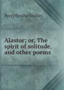 Alastor; or, The spirit of solitude, and other poems - Shelley Percy Bysshe