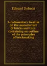 A rudimentary treatise on the manufacture of bricks and tiles: containing an outline of the principles of brickmaking - Edward Dobson