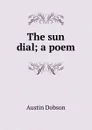The sun dial; a poem - Austin Dobson