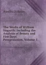 The Works of William Hogarth: Including the Analysis of Beauty and Five Days. Peregrination, Volume 5 - Austin Dobson