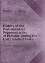 History of the Parliamentary Representation of Preston, During the Last Hundred Years - William Dobson