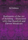 Rudiments of the Art of Building .: Illustrated with One Hundred and Eleven Woodcuts - Ed Dobson