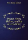 Doctor Henry Skilton, and his descendants; - John Davis Skilton