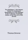 Two Dialogues. I. Our Human Nature. Ii. Conjectural Restoration of a Lost Dialogue by Sir T. Browne. B. Dockray, Author of the First, Ed. of the Second - Thomas Brown