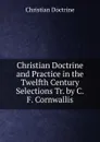 Christian Doctrine and Practice in the Twelfth Century Selections Tr. by C.F. Cornwallis. - Christian Doctrine