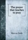 The prayer that teaches to pray - Marcus Dods
