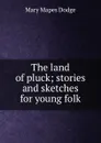The land of pluck; stories and sketches for young folk - Dodge Mary Mapes