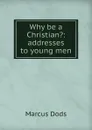 Why be a Christian.: addresses to young men - Marcus Dods