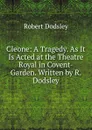 Cleone: A Tragedy. As It Is Acted at the Theatre Royal in Covent-Garden. Written by R. Dodsley - Dodsley Robert