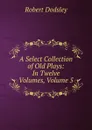 A Select Collection of Old Plays: In Twelve Volumes, Volume 5 - Dodsley Robert