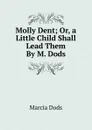 Molly Dent; Or, a Little Child Shall Lead Them By M. Dods. - Marcia Dods