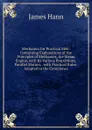 Mechanics for Practical Men: Containing Explanations of the Principles of Mechanics, the Steam Engine, with Its Various Proportions, Parallel Motion, . with Practical Rules, Adapted to the Commones - James Hann