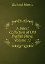 A Select Collection of Old English Plays, Volume 11 - Richard Morris