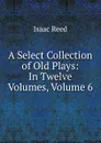 A Select Collection of Old Plays: In Twelve Volumes, Volume 6 - Isaac Reed