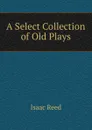 A Select Collection of Old Plays - Isaac Reed