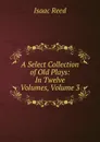 A Select Collection of Old Plays: In Twelve Volumes, Volume 3 - Isaac Reed