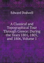 A Classical and Topographical Tour Through Greece: During the Years 1801, 1805, and 1806, Volume 1 - Edward Dodwell