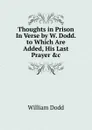 Thoughts in Prison In Verse by W. Dodd. to Which Are Added, His Last Prayer .c - William Dodd