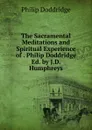 The Sacramental Meditations and Spiritual Experience of . Philip Doddridge Ed. by J.D. Humphreys. - Doddridge Philip