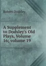 A Supplement to Dodsley.s Old Plays, Volume 16;.volume 19 - Dodsley Robert