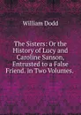 The Sisters: Or the History of Lucy and Caroline Sanson, Entrusted to a False Friend. in Two Volumes. . - William Dodd