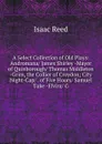 A Select Collection of Old Plays: Andromana/ James Shirley -Mayor of Quinborough/ Thomas Middleton -Grim, the Collier of Croydon; City Night-Cap/ . of Five Hours/ Samuel Tuke -Elvira/ G - Isaac Reed