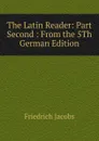 The Latin Reader: Part Second : From the 5Th German Edition - Jacobs Friedrich