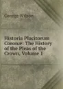 Historia Placitorum Coronae: The History of the Pleas of the Crown, Volume 1 - George Wilson