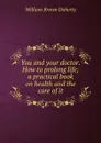 You and your doctor. How to prolong life; a practical book on health and the care of it - William Brown Doherty