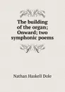 The building of the organ; Onward; two symphonic poems - Nathan Haskell Dole