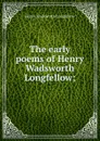 The early poems of Henry Wadsworth Longfellow; - Henry Wadsworth Longfellow