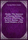 Works: The Sorrows of Young Werther. Elective Affinities, Tr. by R.D. Boylan.- The Good Women. a Tale - George Henry Lewes
