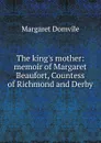 The king.s mother: memoir of Margaret Beaufort, Countess of Richmond and Derby - Margaret Domvile