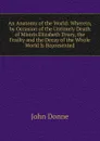 An Anatomy of the World: Wherein, by Occasion of the Untimely Death of Mistris Elizabeth Drury, the Frailty and the Decay of the Whole World Is Represented - Джон Донн