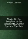 Marie, Or, the Daughter of the Regiment: A Comic Opera in Two Acts - Gaetano Donizetti