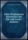 John Stephenson Rowntree: his life and work : memoir - John Stephenson Rowntree